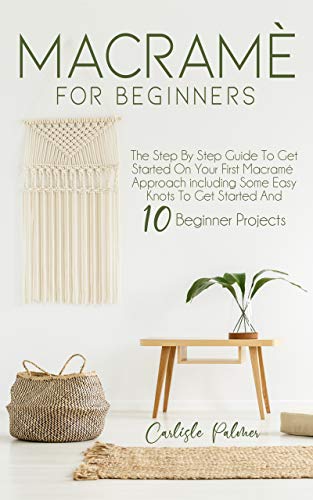 Macramé for Beginners: The Step by Step Guide to get Started on Your First Macramè Approach Including Some Easy Knots to get Started and 10 Beginner Projects (English Edition)