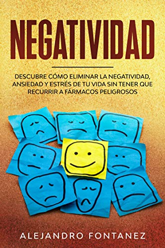 Negatividad : Descubre Cómo Eliminar la Negatividad, Ansiedad y Estrés de tu Vida Sin Tener que Recurrir a Fármacos Peligrosos