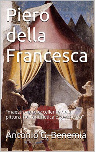 Piero della Francesca: "maestro raro eccellente nella pittura, nell'aritmetica e geometria" (Italian Edition)