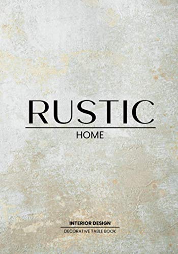 Rustic Home Decorative Book: Table Book For Interior Design Lovers | Style and Tranform an Empty Space into Something Beautfiful - The Perfect Gift for Homeowners