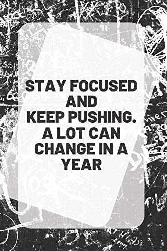 STAY FOCUSED AND KEEP PUSHING. A LOT CAN CHANGE IN A YEAR Notebook & Journal: 6" X 9" 150  white pages with blank gray black lines | 75 sheets | for ... drawing, sketch book in gloss soft cover