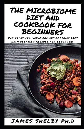 THE MICROBIOME DIET AND COOKBOOK FOR BEGINNERS: The Profound Guide For Microbiome Diet With Detailed Recipes For Beginners