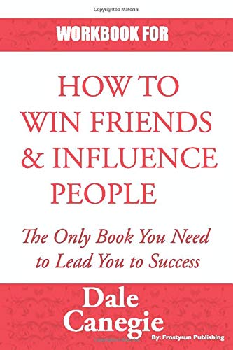 WORKBOOK FOR HOW TO WIN FRIENDS AND INFLUENCE PEOPLE: PRACTICE WORKBOOK FOR HOW TO WIN FRIENDS AND INFLUENCE PEOPLE BY DALE CARNEGIE