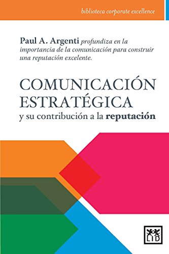 comunicación estratégica: Paul A. Argenti Profundiza En La Importancia de la Comunicación Para Construir Una Reputación Excelente. (Biblioteca corporate excellence)