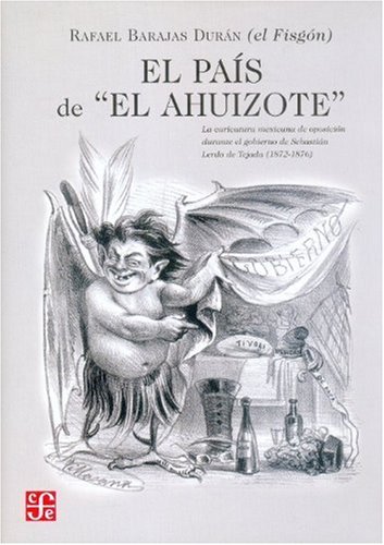 El Pais de "El Ahuizote." la Caricatura Mexicana de Oposicoin Durante el Gobierno de Sebastian Lerdo de Tajada (1872-1876) Rafael "El Fisgon" Barajas (Sociologa)