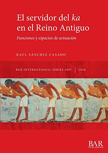El servidor del ka en el Reino Antiguo: Funciones y espacios de actuación (2997) (British Archaeological Reports International Series)