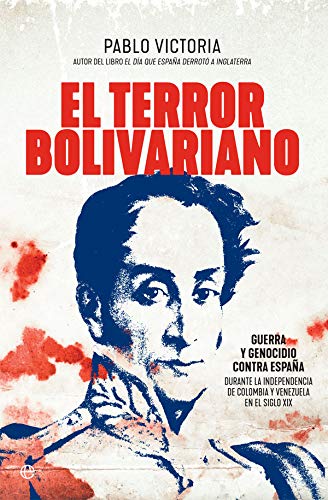El terror bolivariano: Guerra y genocidio contra España durante la independencia de Colombia y Venezuela en el siglo XIX (Historia)