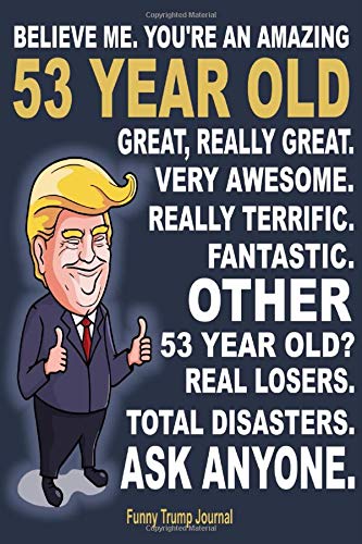 Funny Trump Journal - Believe Me. You're An Amazing 53 Year Old Great, Really Great. Very Awesome. Really Terrific. Other 53 Year Olds Total: Gift Best