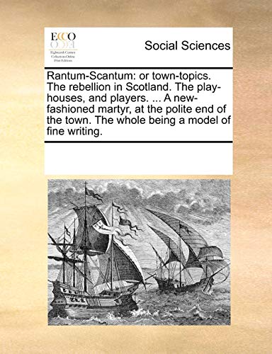 Rantum-Scantum: or town-topics. The rebellion in Scotland. The play-houses, and players. ... A new-fashioned martyr, at the polite end of the town. The whole being a model of fine writing.