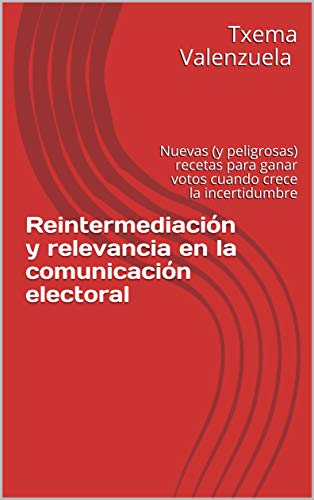 Reintermediación y relevancia en la comunicación electoral: Nuevas (y peligrosas) recetas para ganar votos cuando crece la incertidumbre