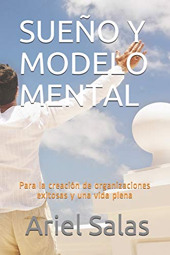 SUEÑO Y MODELO MENTAL: Para la creación de organizaciones exitosas y una vida plena: 2 (Seres innovadores) SUEÑO Y MODELO MENTAL: Para la creación de organizaciones exitosas y una vida plena: 2 (Seres innovadores)