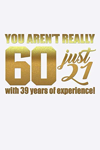 You Aren't Really 60 Just 21 With 39 Years of Experience: Funny Life Moments Journal and Notebook for Boys Girls Men and Women of All Ages. Lined Paper Note Book.