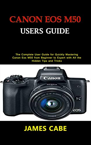 Canon EOS M50 Users Guide : The Complete User Guide for Quickly Mastering Canon Eos M50 from Beginner to Expert with All the Hidden Tips and Tricks (English Edition)