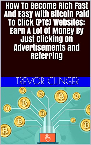 How To Become Rich Fast And Easy With Bitcoin Paid To Click (PTC) Websites: Earn A Lot Of Money By Just Clicking On Advertisements and Referring (English Edition)