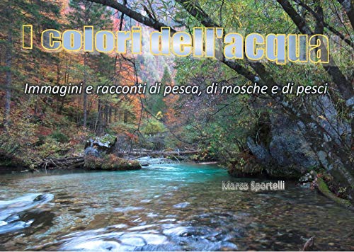 I COLORI DELL'ACQUA: IMMAGINI E RACCONTI DI PESCA, DI MOSCHE E DI PESCI (Versione Tablet/PC) (Italian Edition)