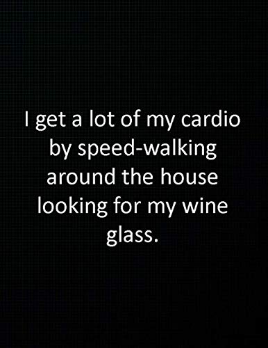 I get a lot of my cardio by speed-walking around the house looking for my wine glass.: Black Cover - Size (8.5 x 11 inches) 120 Pages: Lined Paper