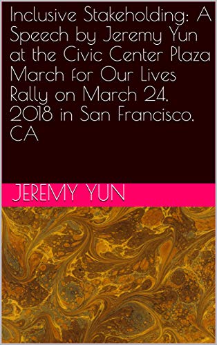 Inclusive Stakeholding: A Speech by Jeremy Yun at the Civic Center Plaza March for Our Lives Rally on March 24, 2018 in San Francisco, CA (English Edition)