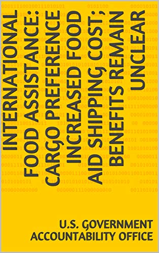 International Food Assistance: Cargo Preference Increased Food Aid Shipping Cost; Benefits Remain Unclear (English Edition)