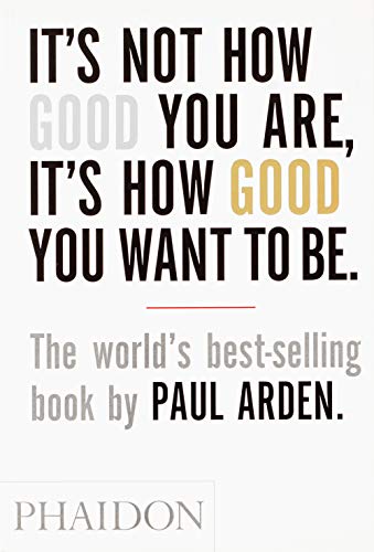 It's Not How Good You Are. It's How Good You Want To Be: The world's best-selling book by Paul Arden (Design)