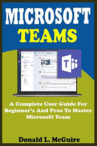 MICROSOFT TEAMS: A Complete User Guide For Beginner And Pros To Master Microsoft Team In The Office 365 Suite And Mobile Device Like Android And Ios Devices With Actual Screenshot, Tips, Tricks