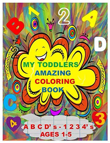 MY TODDLERS AMAZING COLORING BOOK A B C D’ s AND 1 2 3 4’ s AGES 1-5: The Best Toddlers Coloring Book