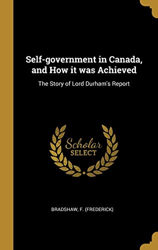Self-government in Canada, and How it was Achieved: The Story of Lord Durham's Report