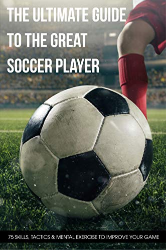 The Ultimate Guide To The Great Soccer Player 75 Skills, Tactics & Mental Exercise To Improve Your Game: Time-Tested Techniques (English Edition)