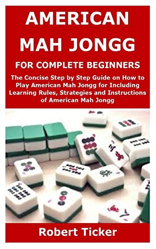 AMERICAN MAH JONGG FOR COMPLETE BEGINNERS: The Concise Step by Step Guide on How to Play American Mah Jongg for Including Learning Rules, Strategies and Instructions of American Mah Jongg