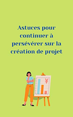 astuces pour continuer à persévérer sur la création de projet: fiches pratiques et conseil pour mener à bien vos projets (French Edition)