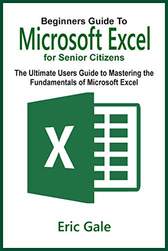 BEGINNERS GUIDE TO MICROSOFT EXCEL FOR SENIOR CITIZENS: The Ultimate Users Guide to Mastering the Fundamentals of Microsoft Excel (English Edition)