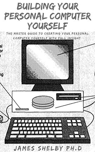 BUILDING YOUR PERSONAL COMPUTER YOURSELF: The Master Guide To Creating Your Personal Computer Yourself With Full Insight (English Edition)