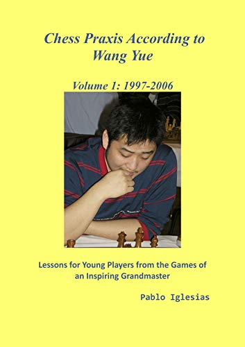 Chess Praxis According to Wang Yue: 1997-2006: Lessons for Young Players from the Games of an Inspiring Grandmaster (English Edition)