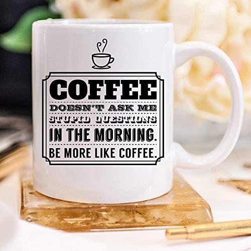 Coffee Doesn't Ask Me Stupid Questions In The Morning. Be More Like Coffee Mug, 11 oz Mug, Coffee Lover mug, mug For Friends And Coworkers