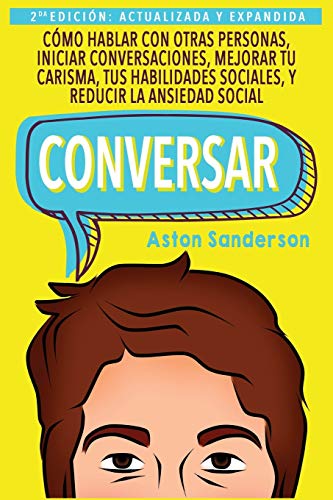 Conversar: Cómo Hablar con Otras Personas, Mejorar tu Carisma, Habilidades Sociales, Iniciar Conversaciones y Reducir la Ansiedad Social