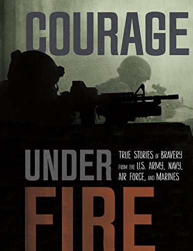 Courage Under Fire: True Stories of Bravery from the U.S. Army, Navy, Air Force, and Marines
