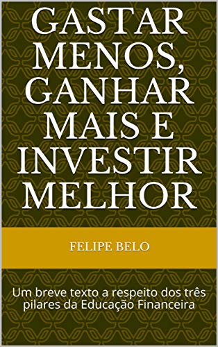 Gastar menos, Ganhar mais e Investir melhor: Um breve texto a respeito dos três pilares da Educação Financeira (Portuguese Edition)