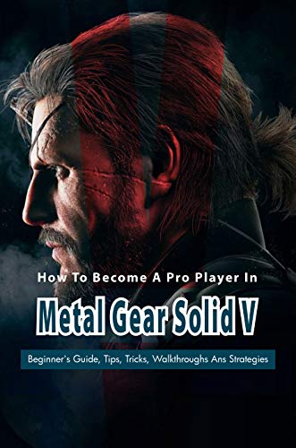 How To Become A Pro Player In Metal Gear Solid V: Beginner's Guide, Tips, Tricks, Walkthroughs Ans Strategies: Walkthroughs And Strategies (English Edition)