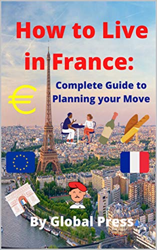 How to Live in France: Complete Guide to Planning your Move (The French way of life (live, study, work and retire in France) Book 1) (English Edition)