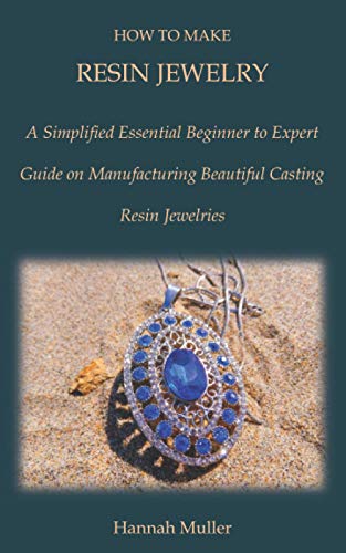 HOW TO MAKE RESIN JEWELRY: A Simplified Essential Beginner to Expert Guide on Manufacturing Beautiful Casting Resin Jewelries