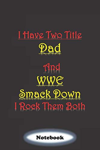 I Have Two Title Dad  And   WWE  Smack Down I Rock Them Both: blank notebook , gift for dad,friend, who love watching  wwe smackdown,6X9,100 page, ... all match of wwe or task list or appointments