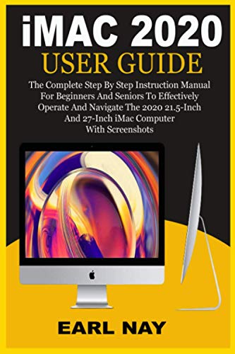 iMac 2020 USER GUIDE: The Complete Step By Step Instruction Manual For Beginners And Seniors To Effectively Operate And Navigate The 2020 21.5-Inch And 27-Inch iMac Computer With Updated Screenshots