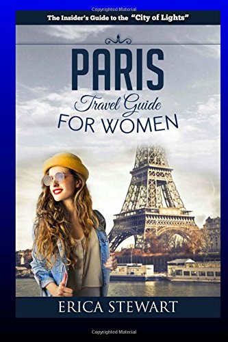 Paris: The Complete Insider´s Guide for Women Traveling To Paris: Travel France Europe Guidebook (Europe France General Short Reads Travel) Learn the ... to Paris from an Expert - Erica Stewart