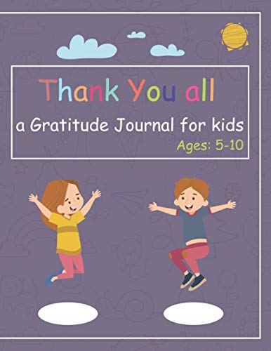 Thank you all: : a Gratitude Journal for kids Age 5-10, To Teach the Kids How to Express Emotions and Thankful Feelings for what they have, like toys, ... , In Home , at School, with 8.5x11, 120 Pages