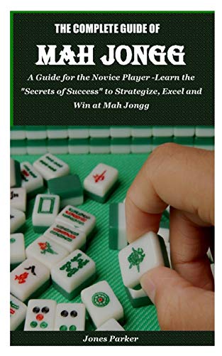 THE COMPLETE GUIDE OF MAH JONGG: A Guide for the Novice Player -Learn the "Secrets of Success" to Strategize, Excel and Win at Mah Jongg