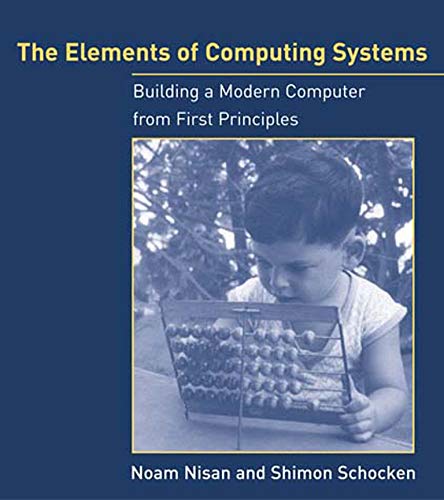 The Elements of Computing Systems: Building a Modern Computer from First Principles (The MIT Press)