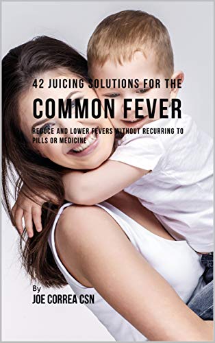 42 Juicing Solutions for the Common Fever: Reduce and Lower Fevers without Recurring to Pills or Medicine (English Edition)
