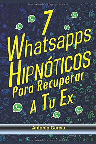 7 Whatsapps Hipnóticos Para Recuperar a Tu Ex-: Descubre Cómo Usar El Poder De La Hipnosis Conversacional Para Hacer Que Tu Ex- Te Vuelva A Desear, Incluso Si Te Odia, No Responde O Está Con Otr@