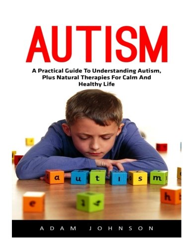 Autism: A Practical Guide To Understanding Autism, Plus Natural Therapies For Calm And Healthy Life! (Autism Spectrum Disorders, Autism Diagnosis, Autistic Children)