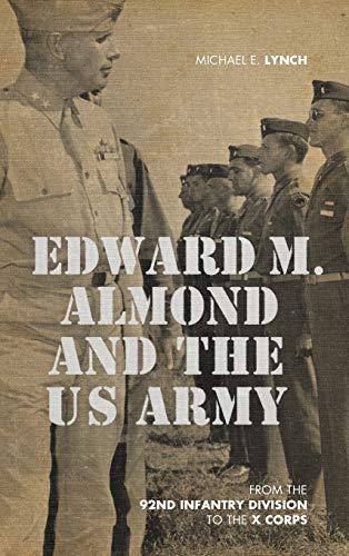 Edward M. Almond and the US Army: From the 92nd Infantry Division to the X Corps (American Warriors Series) Edward M. Almond and the US Army: From the 92nd Infantry Division to the X Corps (American Warriors Series)