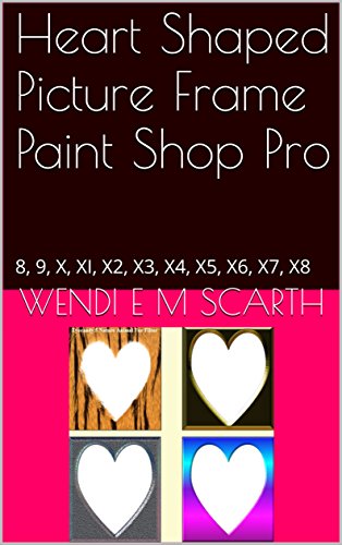 Heart Shaped Picture Frame Paint Shop Pro: 8, 9, X, XI, X2, X3, X4, X5, X6, X7, X8 (Paint Shop Pro Made Easy by Wendi E M Scarth Book 69) (English Edition)